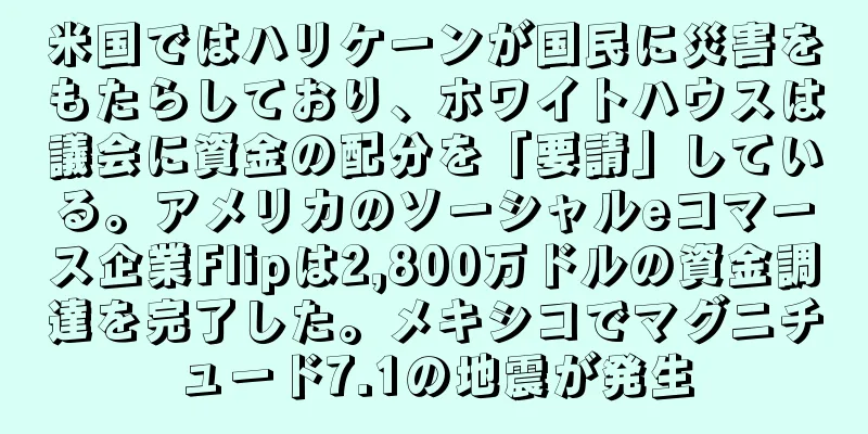 米国ではハリケーンが国民に災害をもたらしており、ホワイトハウスは議会に資金の配分を「要請」している。アメリカのソーシャルeコマース企業Flipは2,800万ドルの資金調達を完了した。メキシコでマグニチュード7.1の地震が発生