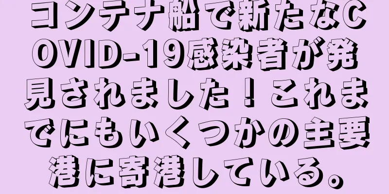 コンテナ船で新たなCOVID-19感染者が発見されました！これまでにもいくつかの主要港に寄港している。
