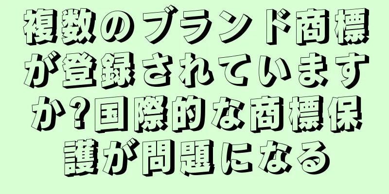 複数のブランド商標が登録されていますか?国際的な商標保護が問題になる