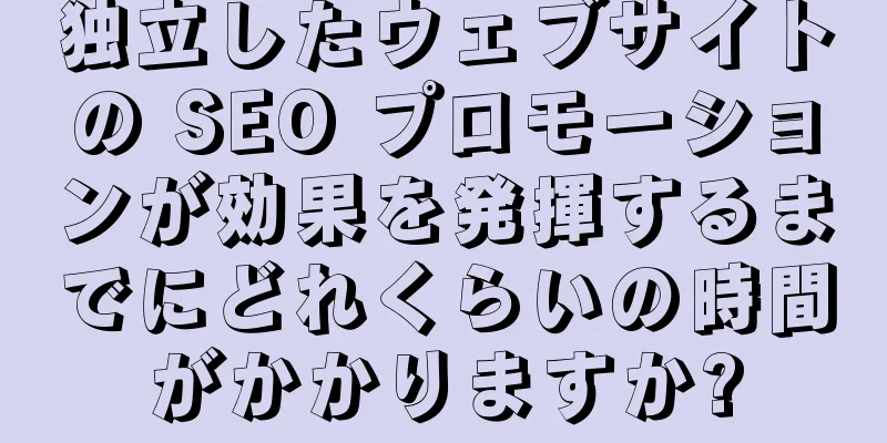 独立したウェブサイトの SEO プロモーションが効果を発揮するまでにどれくらいの時間がかかりますか?