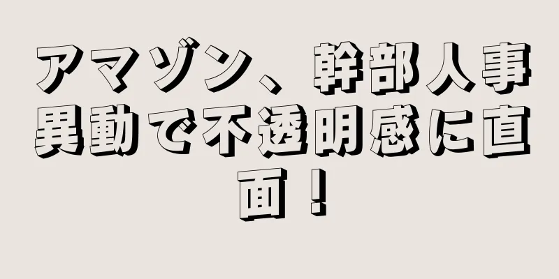アマゾン、幹部人事異動で不透明感に直面！