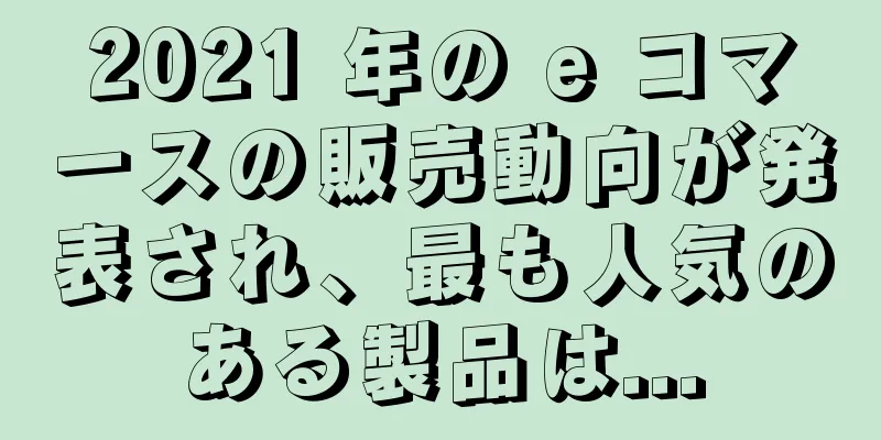 2021 年の e コマースの販売動向が発表され、最も人気のある製品は...