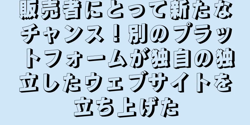 販売者にとって新たなチャンス！別のプラットフォームが独自の独立したウェブサイトを立ち上げた