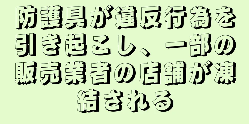 防護具が違反行為を引き起こし、一部の販売業者の店舗が凍結される