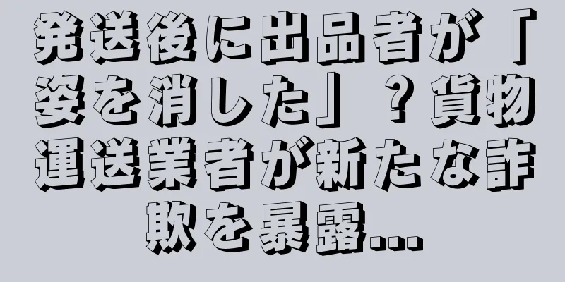 発送後に出品者が「姿を消した」？貨物運送業者が新たな詐欺を暴露...