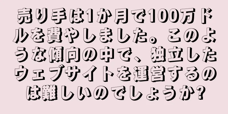 売り手は1か月で100万ドルを費やしました。このような傾向の中で、独立したウェブサイトを運営するのは難しいのでしょうか?