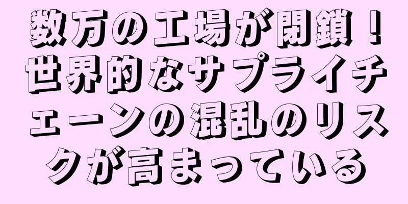 数万の工場が閉鎖！世界的なサプライチェーンの混乱のリスクが高まっている