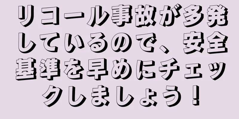 リコール事故が多発しているので、安全基準を早めにチェックしましょう！
