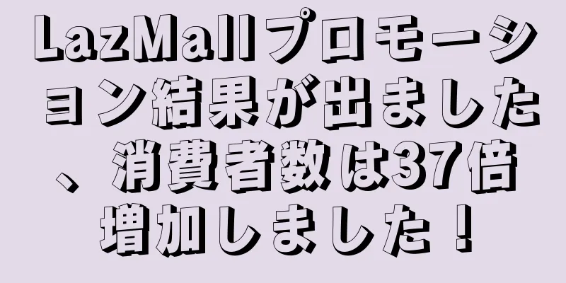 LazMallプロモーション結果が出ました、消費者数は37倍増加しました！