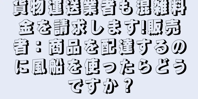 貨物運送業者も混雑料金を請求します!販売者：商品を配達するのに風船を使ったらどうですか？