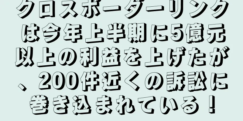 クロスボーダーリンクは今年上半期に5億元以上の利益を上げたが、200件近くの訴訟に巻き込まれている！