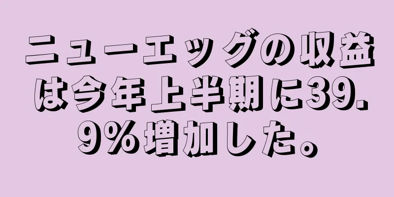 ニューエッグの収益は今年上半期に39.9%増加した。