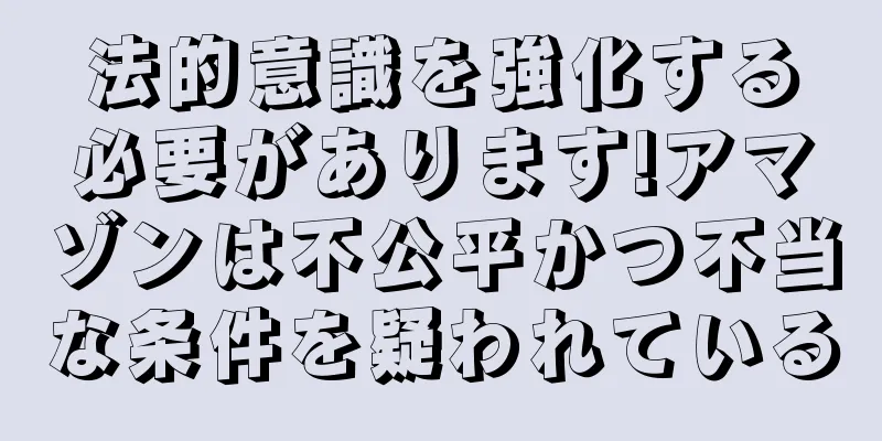 法的意識を強化する必要があります!アマゾンは不公平かつ不当な条件を疑われている