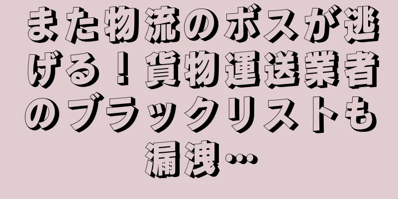 また物流のボスが逃げる！貨物運送業者のブラックリストも漏洩…