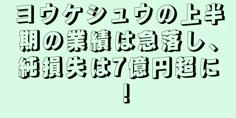 ヨウケシュウの上半期の業績は急落し、純損失は7億円超に！
