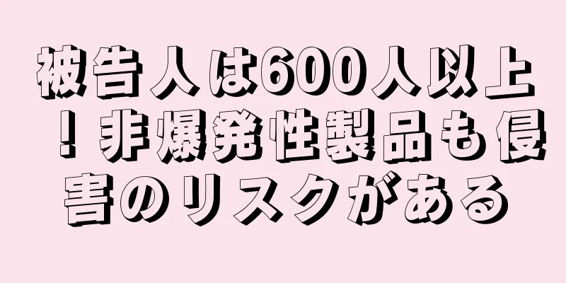 被告人は600人以上！非爆発性製品も侵害のリスクがある
