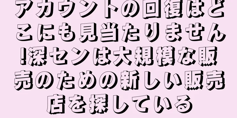 アカウントの回復はどこにも見当たりません!深センは大規模な販売のための新しい販売店を探している