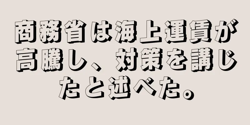 商務省は海上運賃が高騰し、対策を講じたと述べた。