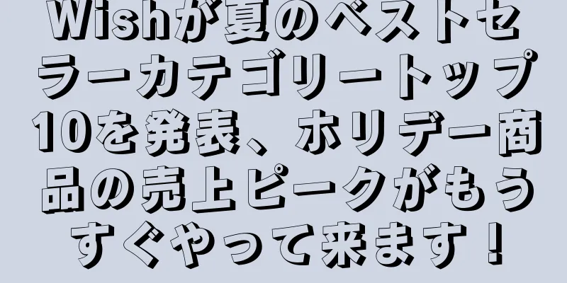 Wishが夏のベストセラーカテゴリートップ10を発表、ホリデー商品の売上ピークがもうすぐやって来ます！