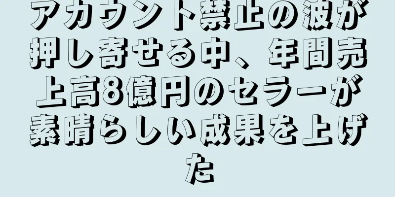 アカウント禁止の波が押し寄せる中、年間売上高8億円のセラーが素晴らしい成果を上げた