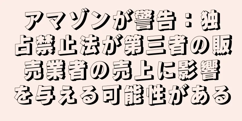 アマゾンが警告：独占禁止法が第三者の販売業者の売上に影響を与える可能性がある