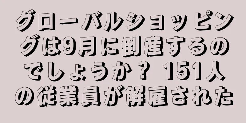 グローバルショッピングは9月に倒産するのでしょうか？ 151人の従業員が解雇された