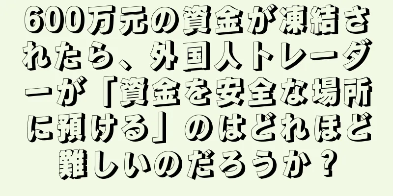 600万元の資金が凍結されたら、外国人トレーダーが「資金を安全な場所に預ける」のはどれほど難しいのだろうか？