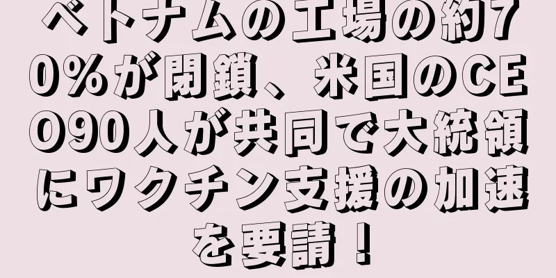 ベトナムの工場の約70％が閉鎖、米国のCEO90人が共同で大統領にワクチン支援の加速を要請！