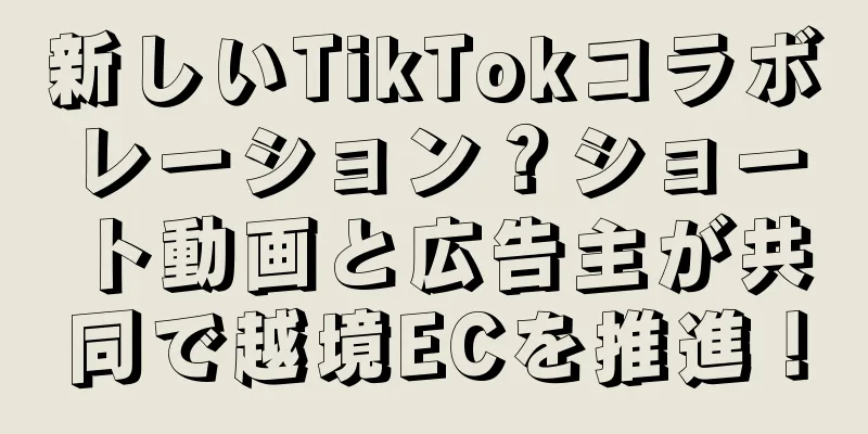 新しいTikTokコラボレーション？ショート動画と広告主が共同で越境ECを推進！