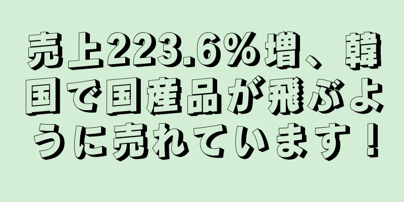 売上223.6%増、韓国で国産品が飛ぶように売れています！