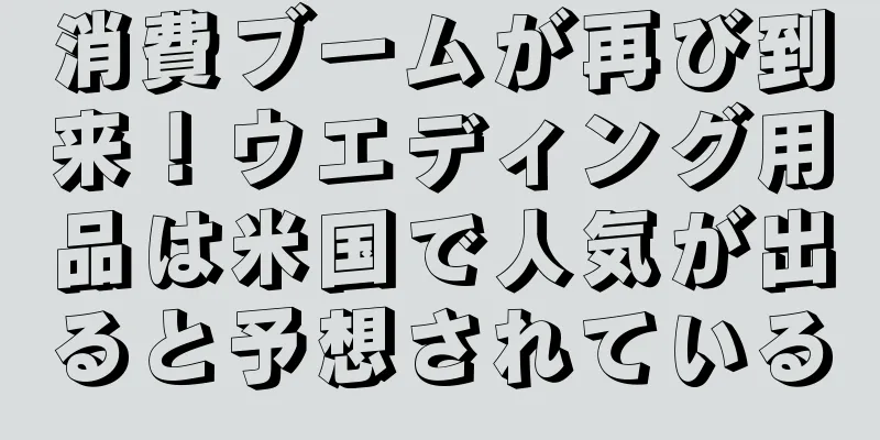 消費ブームが再び到来！ウエディング用品は米国で人気が出ると予想されている