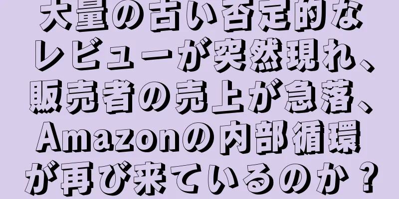 大量の古い否定的なレビューが突然現れ、販売者の売上が急落、Amazonの内部循環が再び来ているのか？