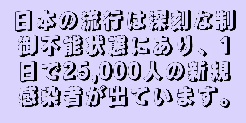 日本の流行は深刻な制御不能状態にあり、1日で25,000人の新規感染者が出ています。