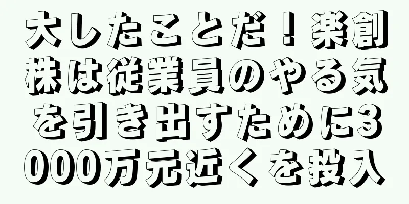 大したことだ！楽創株は従業員のやる気を引き出すために3000万元近くを投入