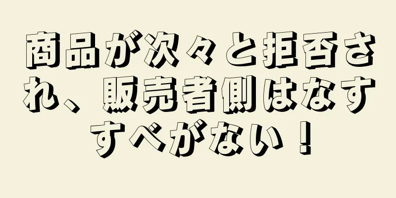 商品が次々と拒否され、販売者側はなすすべがない！