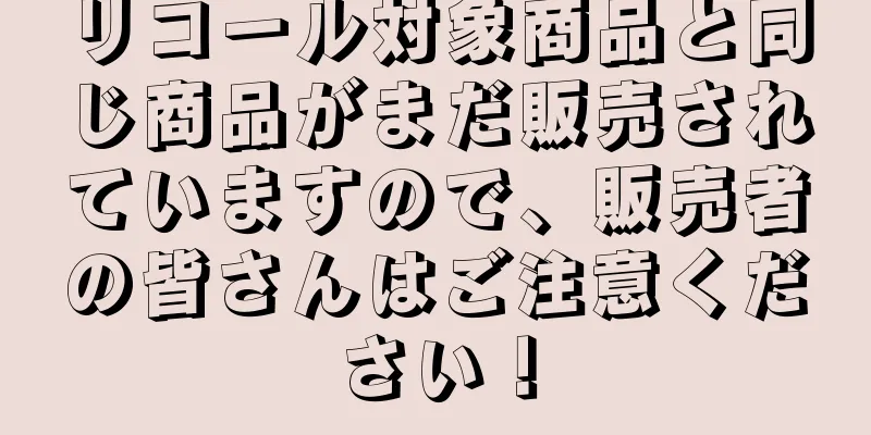 リコール対象商品と同じ商品がまだ販売されていますので、販売者の皆さんはご注意ください！
