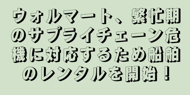 ウォルマート、繁忙期のサプライチェーン危機に対応するため船舶のレンタルを開始！