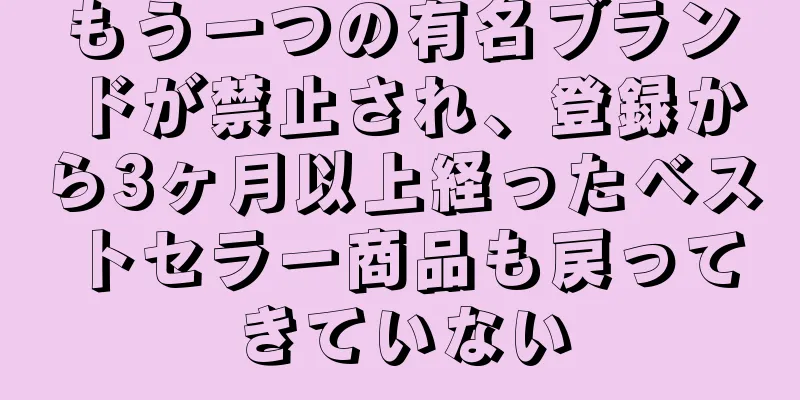 もう一つの有名ブランドが禁止され、登録から3ヶ月以上経ったベストセラー商品も戻ってきていない