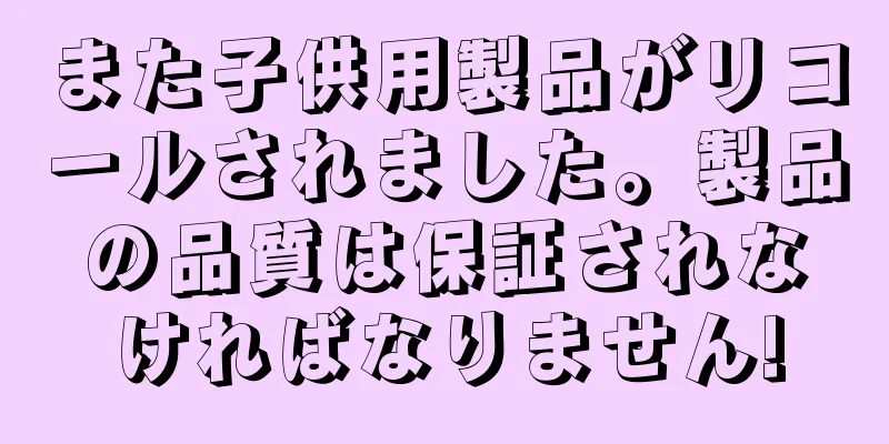 また子供用製品がリコールされました。製品の品質は保証されなければなりません!
