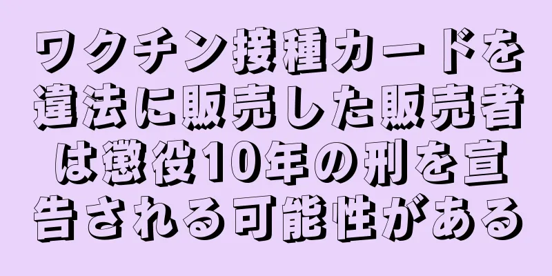 ワクチン接種カードを違法に販売した販売者は懲役10年の刑を宣告される可能性がある
