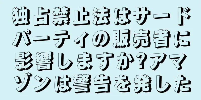 独占禁止法はサードパーティの販売者に影響しますか?アマゾンは警告を発した
