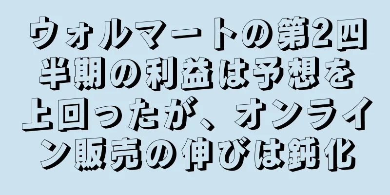 ウォルマートの第2四半期の利益は予想を上回ったが、オンライン販売の伸びは鈍化