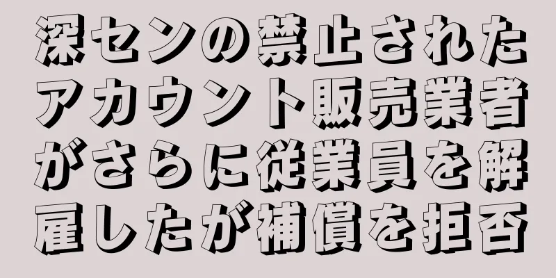 深センの禁止されたアカウント販売業者がさらに従業員を解雇したが補償を拒否
