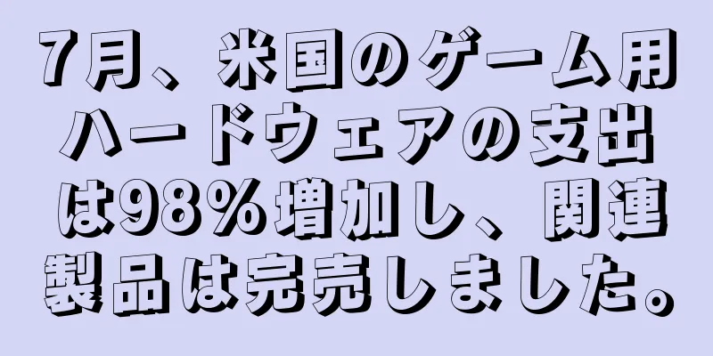 7月、米国のゲーム用ハードウェアの支出は98%増加し、関連製品は完売しました。