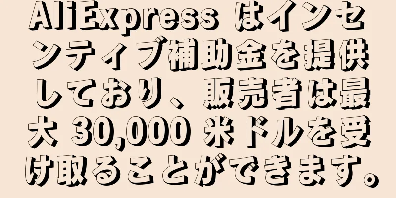 AliExpress はインセンティブ補助金を提供しており、販売者は最大 30,000 米ドルを受け取ることができます。