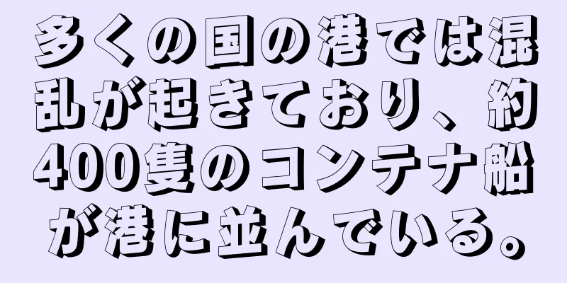 多くの国の港では混乱が起きており、約400隻のコンテナ船が港に並んでいる。