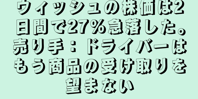 ウィッシュの株価は2日間で27%急落した。売り手：ドライバーはもう商品の受け取りを望まない