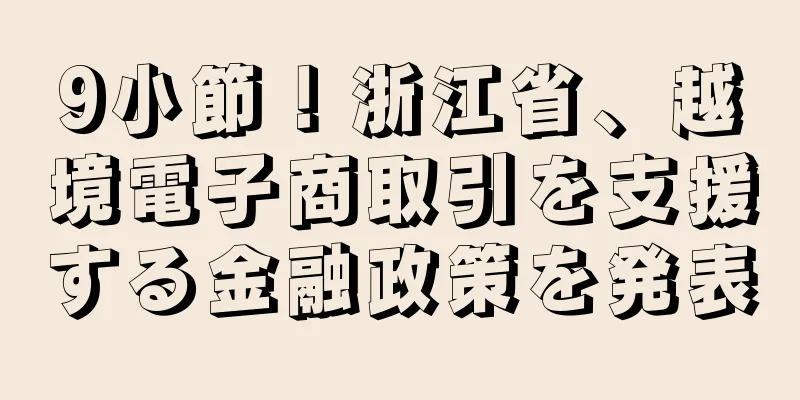 9小節！浙江省、越境電子商取引を支援する金融政策を発表