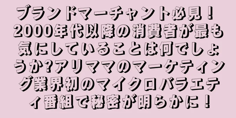 ブランドマーチャント必見！ 2000年代以降の消費者が最も気にしていることは何でしょうか?アリママのマーケティング業界初のマイクロバラエティ番組で秘密が明らかに！
