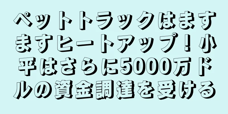 ペットトラックはますますヒートアップ！小平はさらに5000万ドルの資金調達を受ける